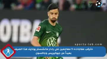 «ترقب مفاجآت» 5 مهاجمين على رادار مانشستر يونايتد هذا الصيف بعيداً عن جيوكيريس وجاكسون